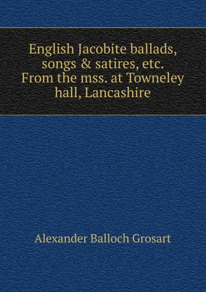 Обложка книги English Jacobite ballads, songs . satires, etc. From the mss. at Towneley hall, Lancashire, Alexander Balloch Grosart