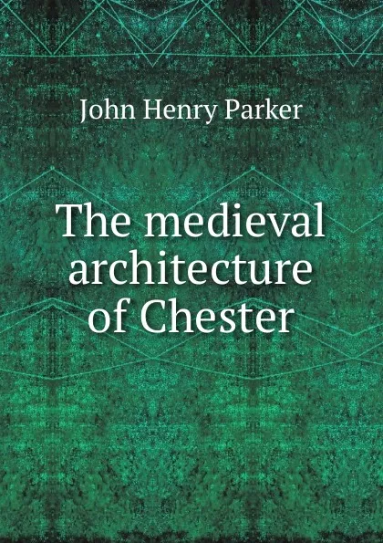 Обложка книги The medieval architecture of Chester, John Henry Parker