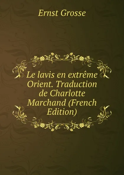 Обложка книги Le lavis en extreme Orient. Traduction de Charlotte Marchand (French Edition), Ernst Grosse