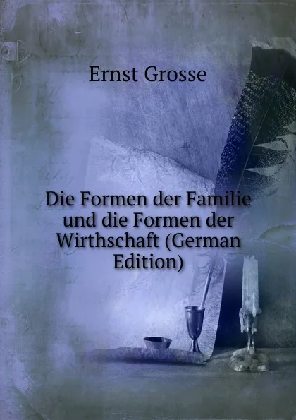 Обложка книги Die Formen der Familie und die Formen der Wirthschaft (German Edition), Ernst Grosse