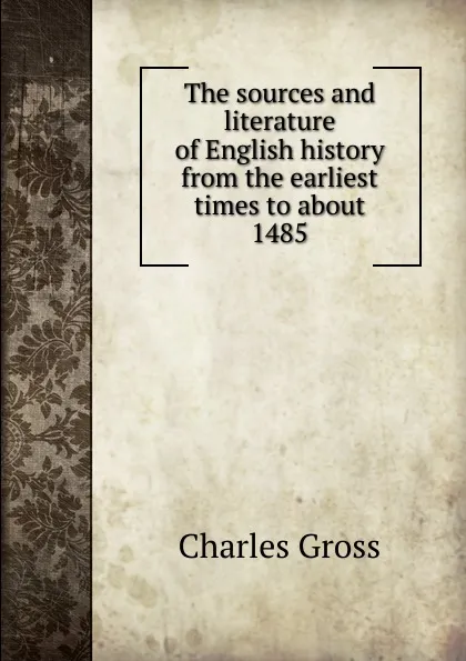 Обложка книги The sources and literature of English history from the earliest times to about 1485, Charles Gross