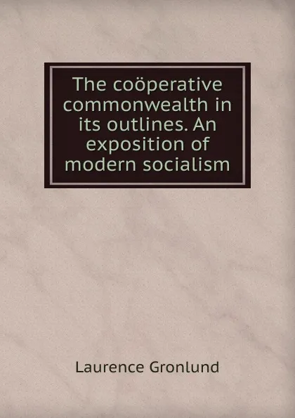 Обложка книги The cooperative commonwealth in its outlines. An exposition of modern socialism, Laurence Gronlund