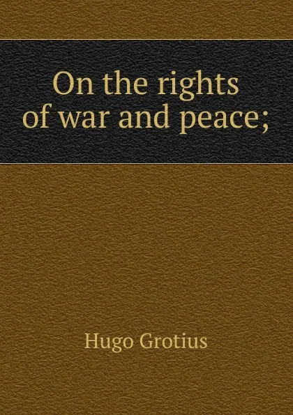 Обложка книги On the rights of war and peace;, Hugo Grotius