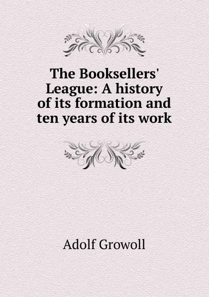 Обложка книги The Booksellers. League: A history of its formation and ten years of its work, Adolf Growoll