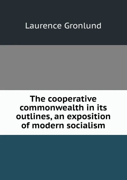 Обложка книги The cooperative commonwealth in its outlines, an exposition of modern socialism, Laurence Gronlund