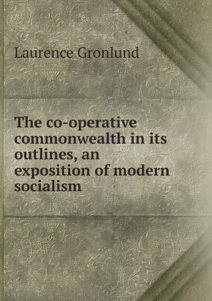 Обложка книги The co-operative commonwealth in its outlines, an exposition of modern socialism, Laurence Gronlund