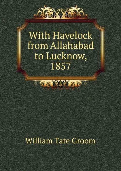 Обложка книги With Havelock from Allahabad to Lucknow, 1857, William Tate Groom