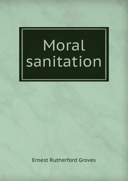 Обложка книги Moral sanitation, Ernest Rutherford Groves