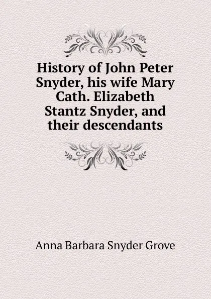 Обложка книги History of John Peter Snyder, his wife Mary Cath. Elizabeth Stantz Snyder, and their descendants, Anna Barbara Snyder Grove