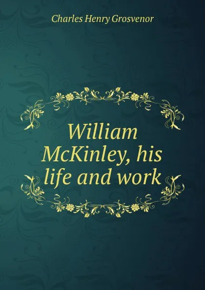 Обложка книги William McKinley, his life and work, Charles Henry Grosvenor