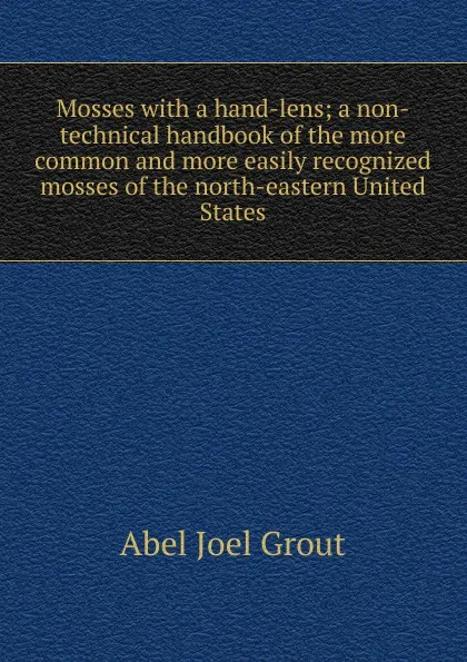 Обложка книги Mosses with a hand-lens; a non-technical handbook of the more common and more easily recognized mosses of the north-eastern United States, Abel Joel Grout