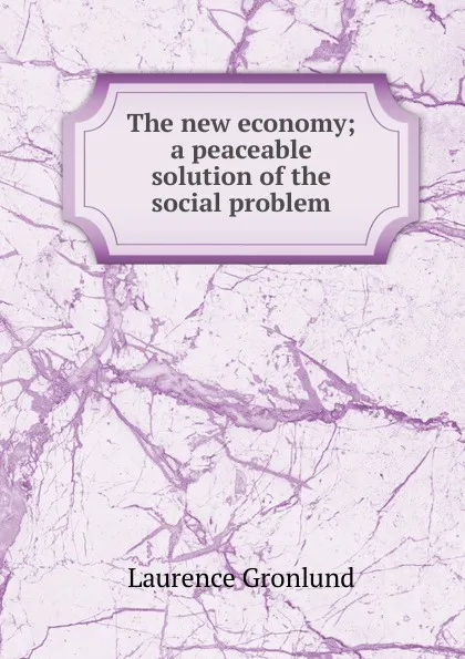 Обложка книги The new economy; a peaceable solution of the social problem, Laurence Gronlund