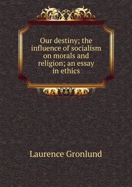 Обложка книги Our destiny; the influence of socialism on morals and religion; an essay in ethics, Laurence Gronlund