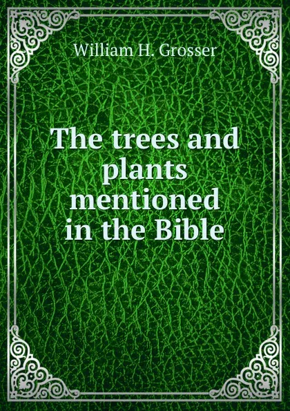 Обложка книги The trees and plants mentioned in the Bible, William H. Grosser