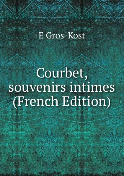 Обложка книги Courbet, souvenirs intimes (French Edition), E Gros-Kost