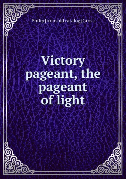 Обложка книги Victory pageant, the pageant of light, Philip [from old catalog] Gross