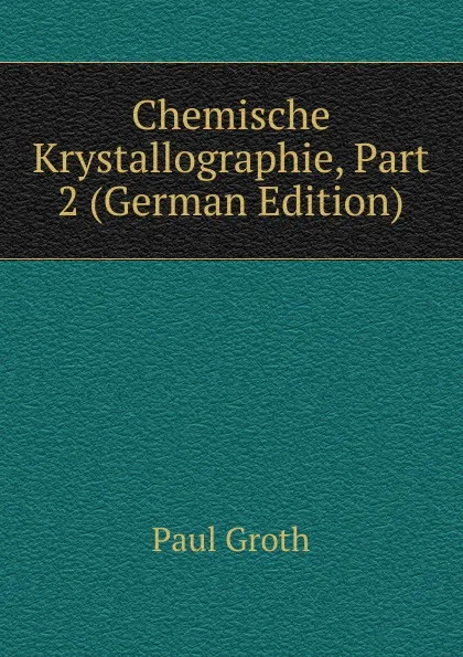 Обложка книги Chemische Krystallographie, Part 2 (German Edition), Paul Groth