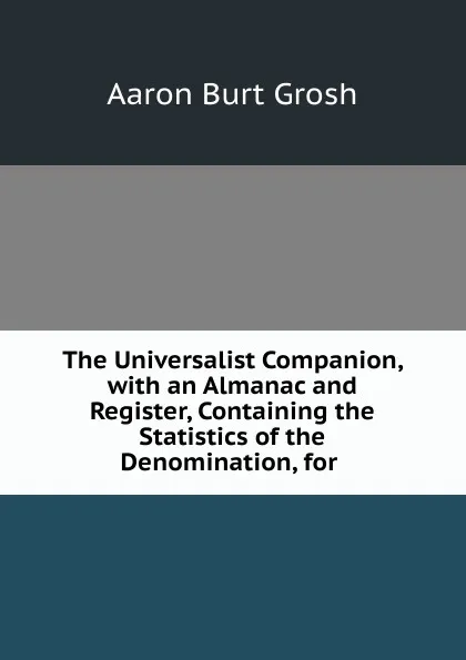 Обложка книги The Universalist Companion, with an Almanac and Register, Containing the Statistics of the Denomination, for ., Aaron Burt Grosh