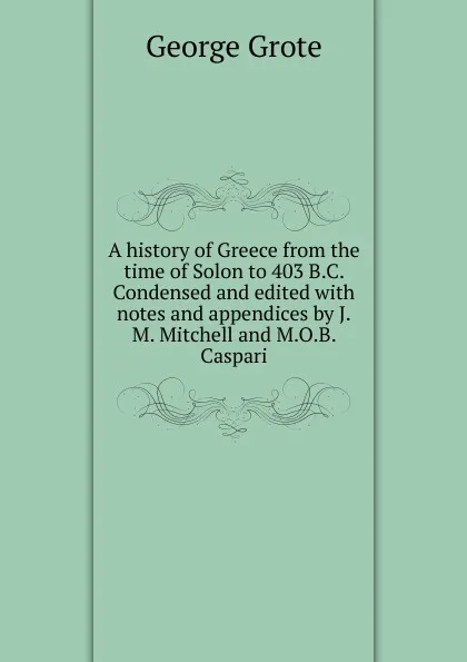 Обложка книги A history of Greece from the time of Solon to 403 B.C. Condensed and edited with notes and appendices by J.M. Mitchell and M.O.B. Caspari, George Grote