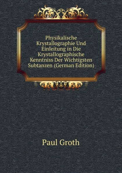 Обложка книги Physikalische Krystallographie Und Einleitung in Die Krystallographische Kenntniss Der Wichtigsten Subtanzen (German Edition), Paul Groth