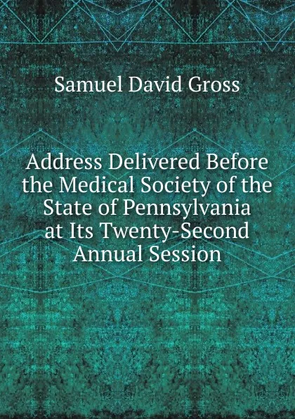 Обложка книги Address Delivered Before the Medical Society of the State of Pennsylvania at Its Twenty-Second Annual Session, Samuel David Gross