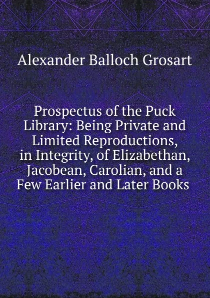 Обложка книги Prospectus of the Puck Library: Being Private and Limited Reproductions, in Integrity, of Elizabethan, Jacobean, Carolian, and a Few Earlier and Later Books ., Alexander Balloch Grosart