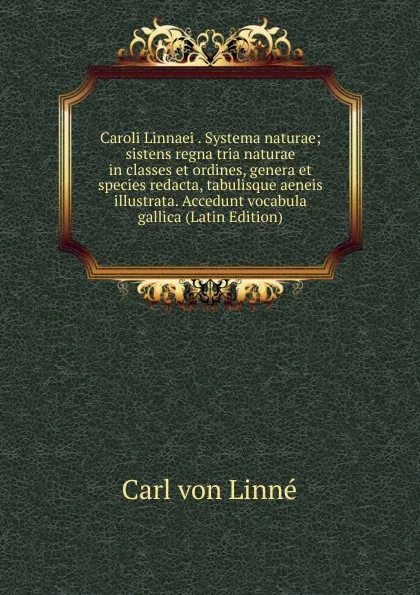 Обложка книги Caroli Linnaei . Systema naturae; sistens regna tria naturae in classes et ordines, genera et species redacta, tabulisque aeneis illustrata. Accedunt vocabula gallica (Latin Edition), Carl von Linné