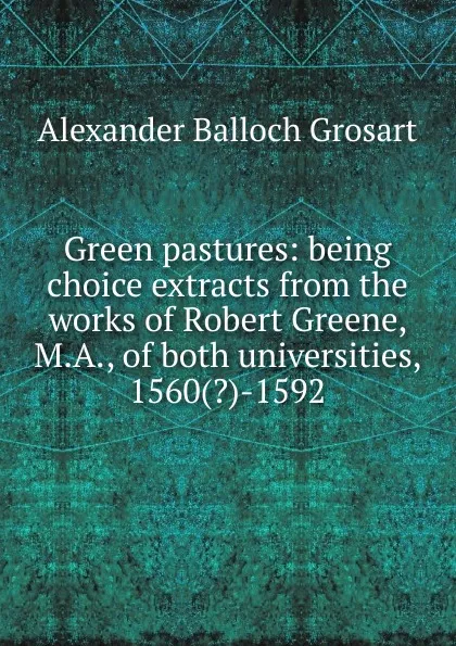 Обложка книги Green pastures: being choice extracts from the works of Robert Greene, M.A., of both universities, 1560(.)-1592, Alexander Balloch Grosart