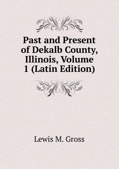 Обложка книги Past and Present of Dekalb County, Illinois, Volume 1 (Latin Edition), Lewis M. Gross