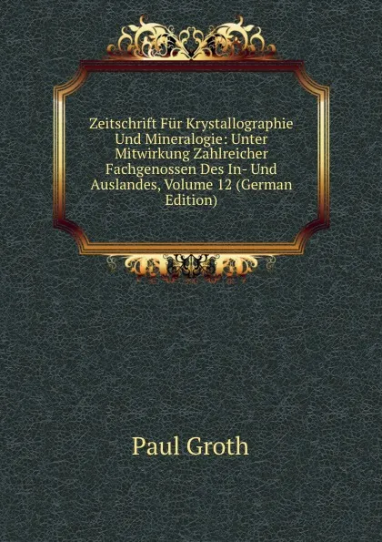 Обложка книги Zeitschrift Fur Krystallographie Und Mineralogie: Unter Mitwirkung Zahlreicher Fachgenossen Des In- Und Auslandes, Volume 12 (German Edition), Paul Groth