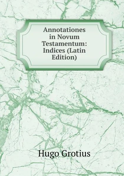 Обложка книги Annotationes in Novum Testamentum: Indices (Latin Edition), Hugo Grotius