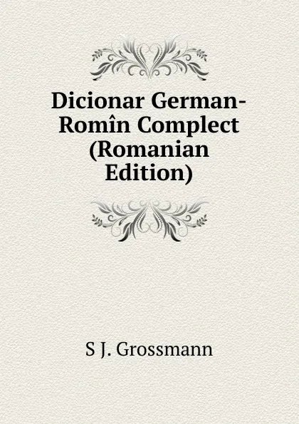 Обложка книги Dicionar German-Romin Complect (Romanian Edition), S J. Grossmann