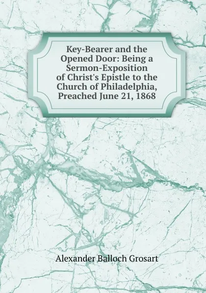 Обложка книги Key-Bearer and the Opened Door: Being a Sermon-Exposition of Christ.s Epistle to the Church of Philadelphia, Preached June 21, 1868, Alexander Balloch Grosart