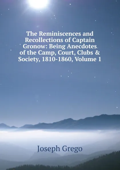 Обложка книги The Reminiscences and Recollections of Captain Gronow: Being Anecdotes of the Camp, Court, Clubs . Society, 1810-1860, Volume 1, Joseph Grego