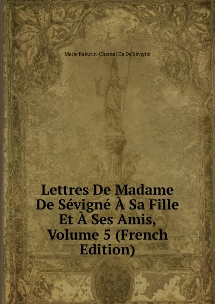 Обложка книги Lettres De Madame De Sevigne A Sa Fille Et A Ses Amis, Volume 5 (French Edition), Marie Rabutin-Chantal De De Sévigné