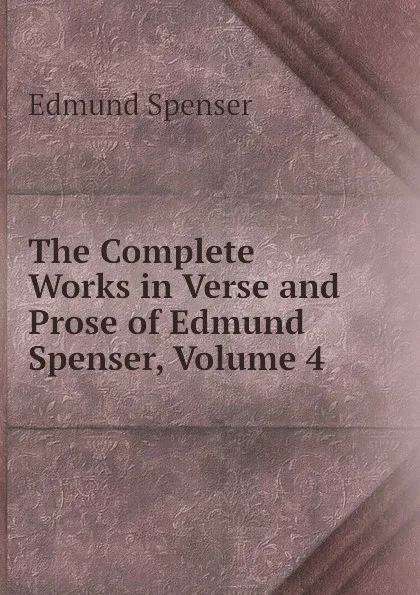 Обложка книги The Complete Works in Verse and Prose of Edmund Spenser, Volume 4, Spenser Edmund