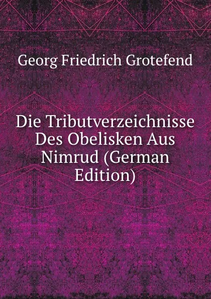 Обложка книги Die Tributverzeichnisse Des Obelisken Aus Nimrud (German Edition), Georg Friedrich Grotefend