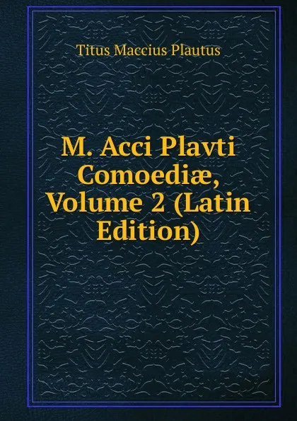 Обложка книги M. Acci Plavti Comoediae, Volume 2 (Latin Edition), Titus Maccius Plautus