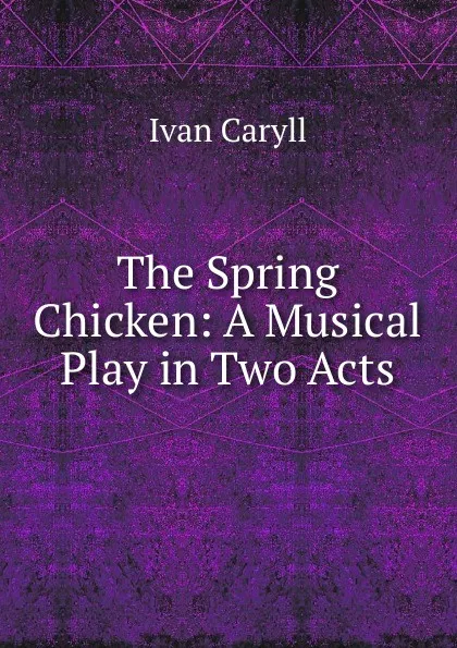 Обложка книги The Spring Chicken: A Musical Play in Two Acts, Ivan Caryll