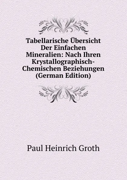 Обложка книги Tabellarische Ubersicht Der Einfachen Mineralien: Nach Ihren Krystallographisch-Chemischen Beziehungen (German Edition), Paul Heinrich Groth