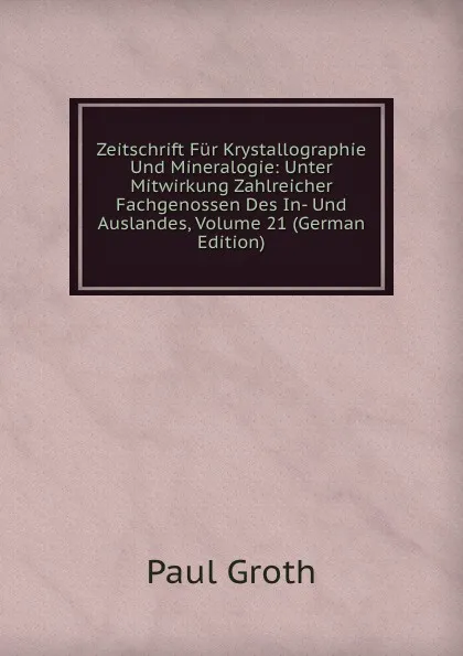 Обложка книги Zeitschrift Fur Krystallographie Und Mineralogie: Unter Mitwirkung Zahlreicher Fachgenossen Des In- Und Auslandes, Volume 21 (German Edition), Paul Groth