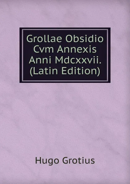 Обложка книги Grollae Obsidio Cvm Annexis Anni Mdcxxvii. (Latin Edition), Hugo Grotius