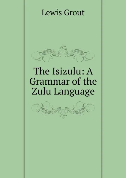 Обложка книги The Isizulu: A Grammar of the Zulu Language, Lewis Grout