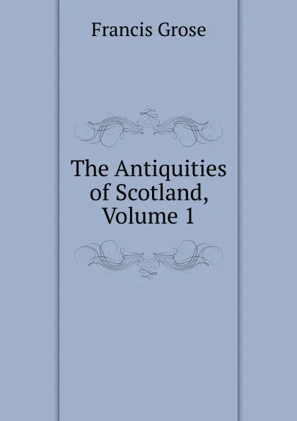 Обложка книги The Antiquities of Scotland, Volume 1, Francis Grose