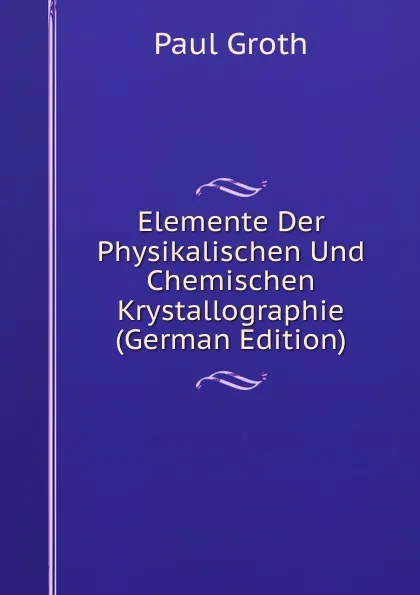 Обложка книги Elemente Der Physikalischen Und Chemischen Krystallographie (German Edition), Paul Groth