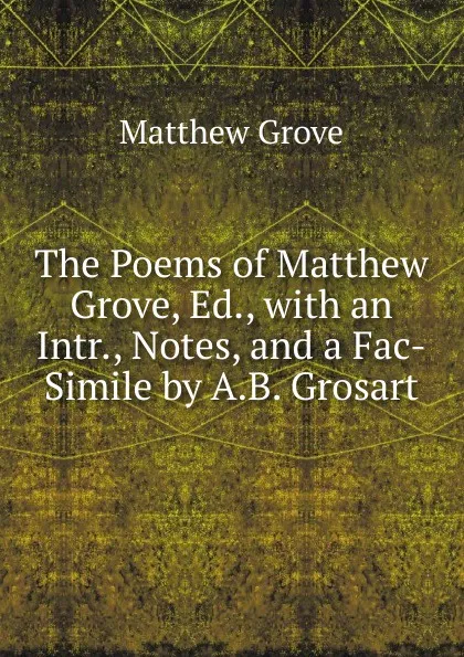 Обложка книги The Poems of Matthew Grove, Ed., with an Intr., Notes, and a Fac-Simile by A.B. Grosart, Matthew Grove