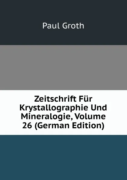 Обложка книги Zeitschrift Fur Krystallographie Und Mineralogie, Volume 26 (German Edition), Paul Groth