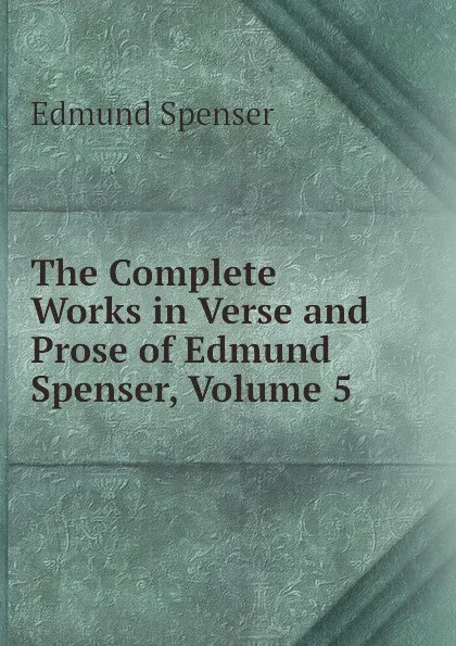 Обложка книги The Complete Works in Verse and Prose of Edmund Spenser, Volume 5, Spenser Edmund