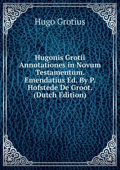 Обложка книги Hugonis Grotii Annotationes in Novum Testamentum. Emendatius Ed. By P. Hofstede De Groot. (Dutch Edition), Hugo Grotius