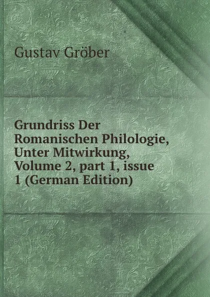 Обложка книги Grundriss Der Romanischen Philologie, Unter Mitwirkung, Volume 2,.part 1,.issue 1 (German Edition), Gustav Gröber